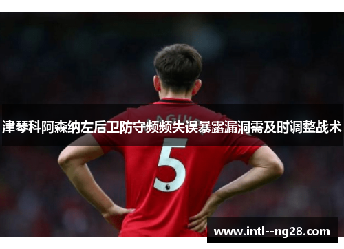 津琴科阿森纳左后卫防守频频失误暴露漏洞需及时调整战术
